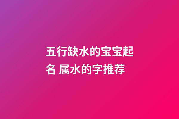 五行缺水的宝宝起名 属水的字推荐